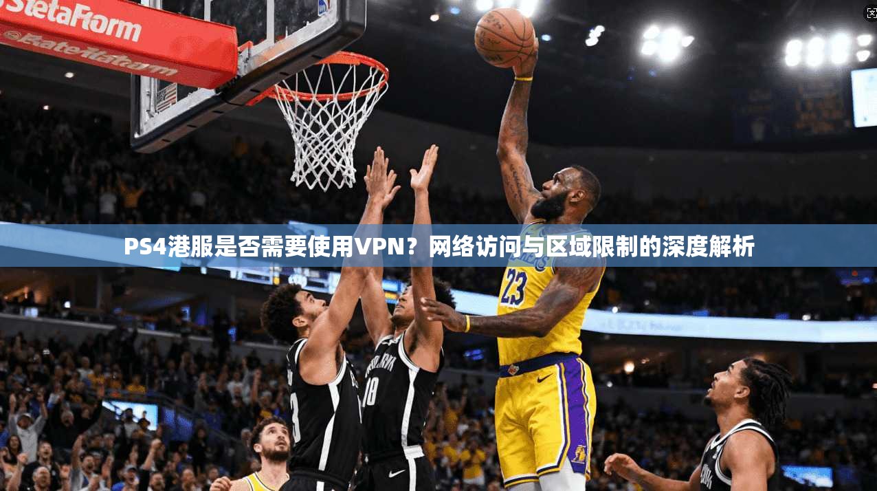 PS4港服是否需要使用VPN？网络访问与区域限制的深度解析