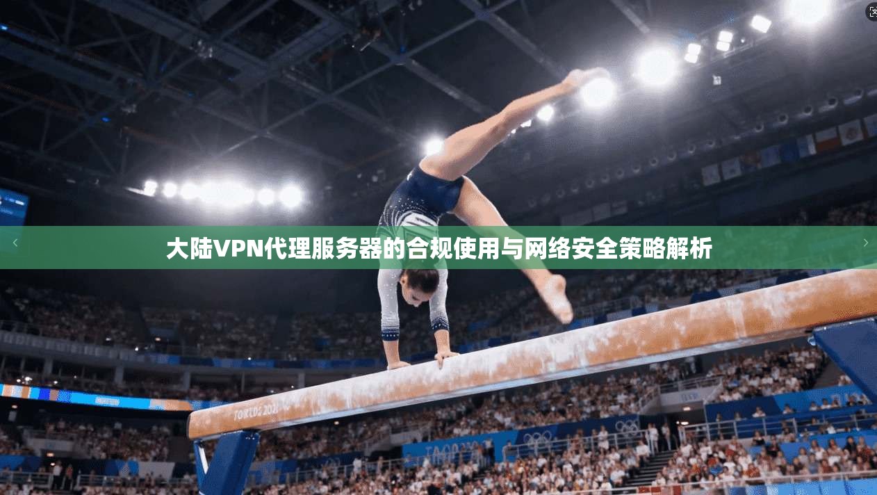 大陆VPN代理服务器的合规使用与网络安全策略解析 大陆VPN代理服务器的合规使用与网络安全策略解析