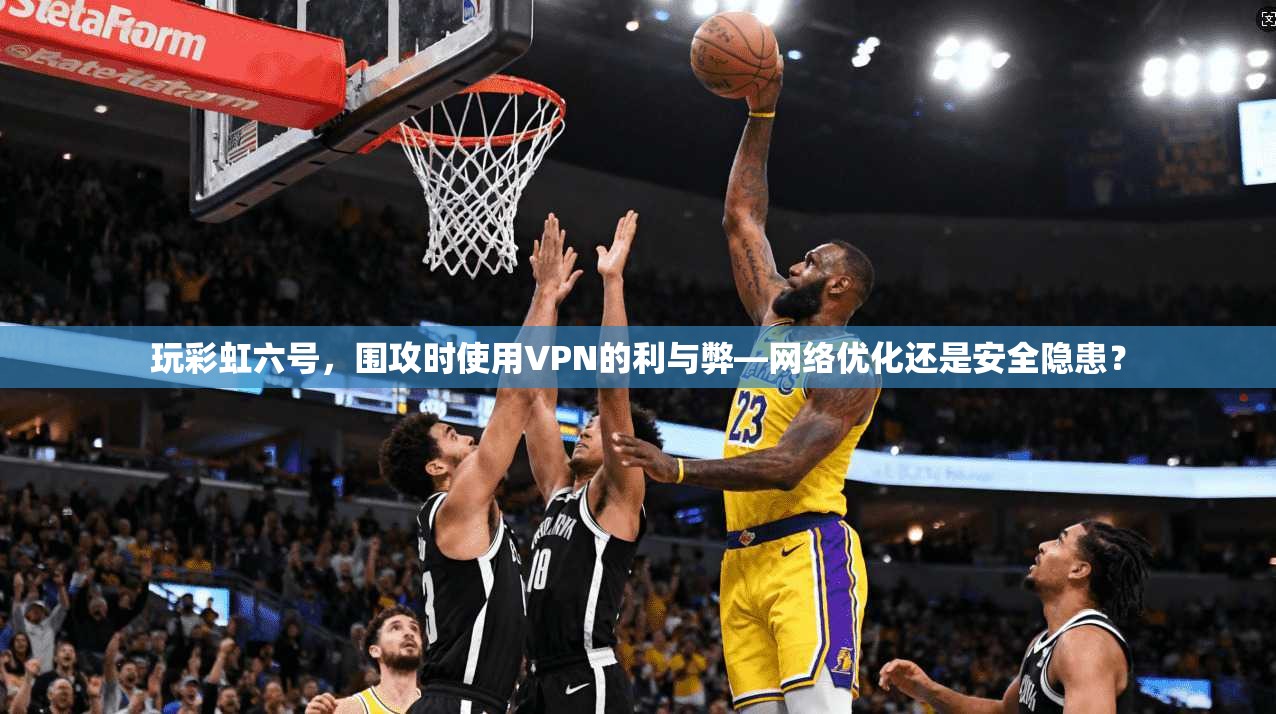 玩彩虹六号,围攻时使用VPN的利与弊—网络优化还是安全隐患? 玩彩虹六号,围攻时使用VPN的利与弊—网络优化还是安全隐患?
