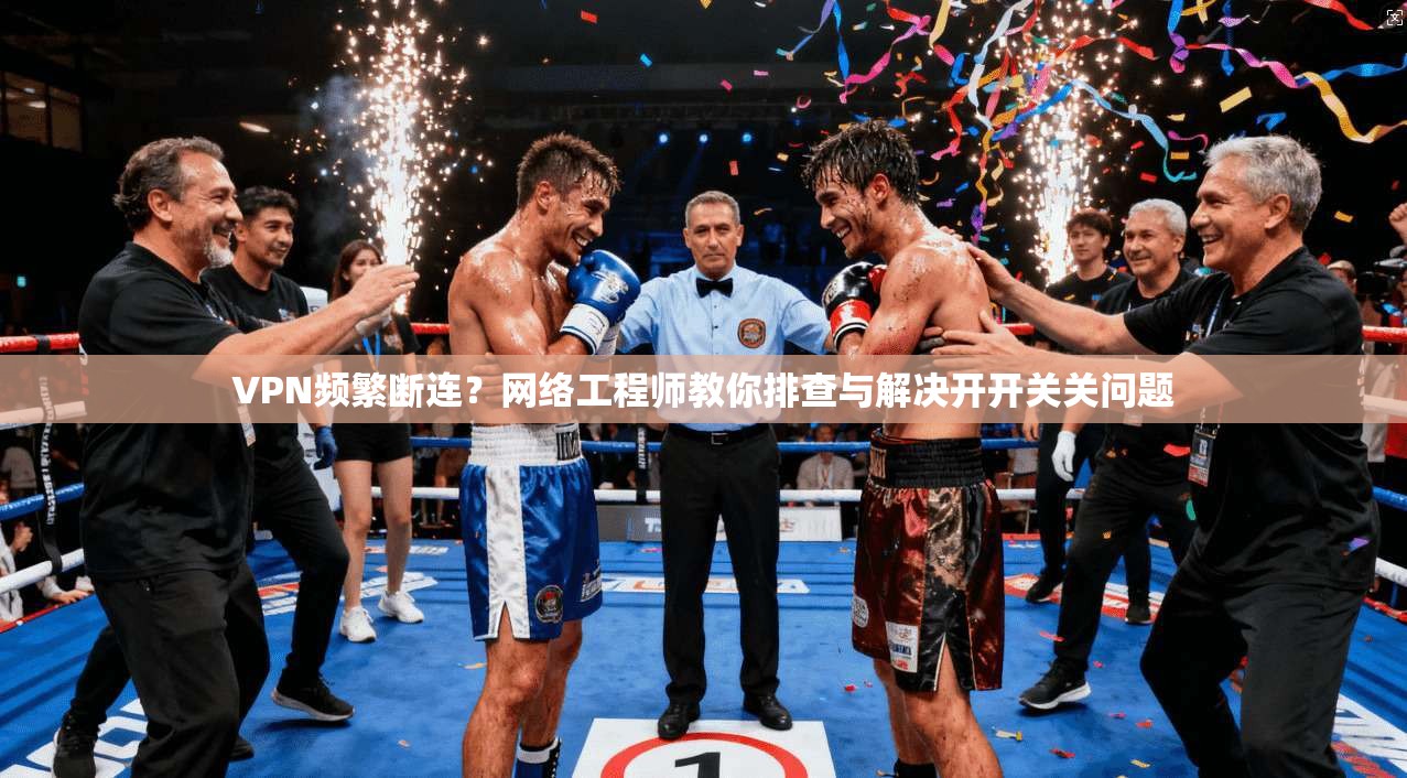 VPN频繁断连?网络工程师教你排查与解决开开关关问题 VPN频繁断连?网络工程师教你排查与解决开开关关问题
