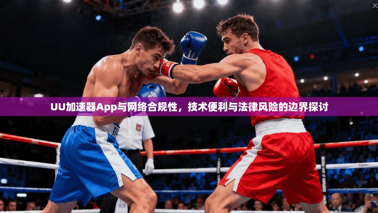 UU加速器App与网络合规性,技术便利与法律风险的边界探讨 UU加速器App与网络合规性,技术便利与法律风险的边界探讨