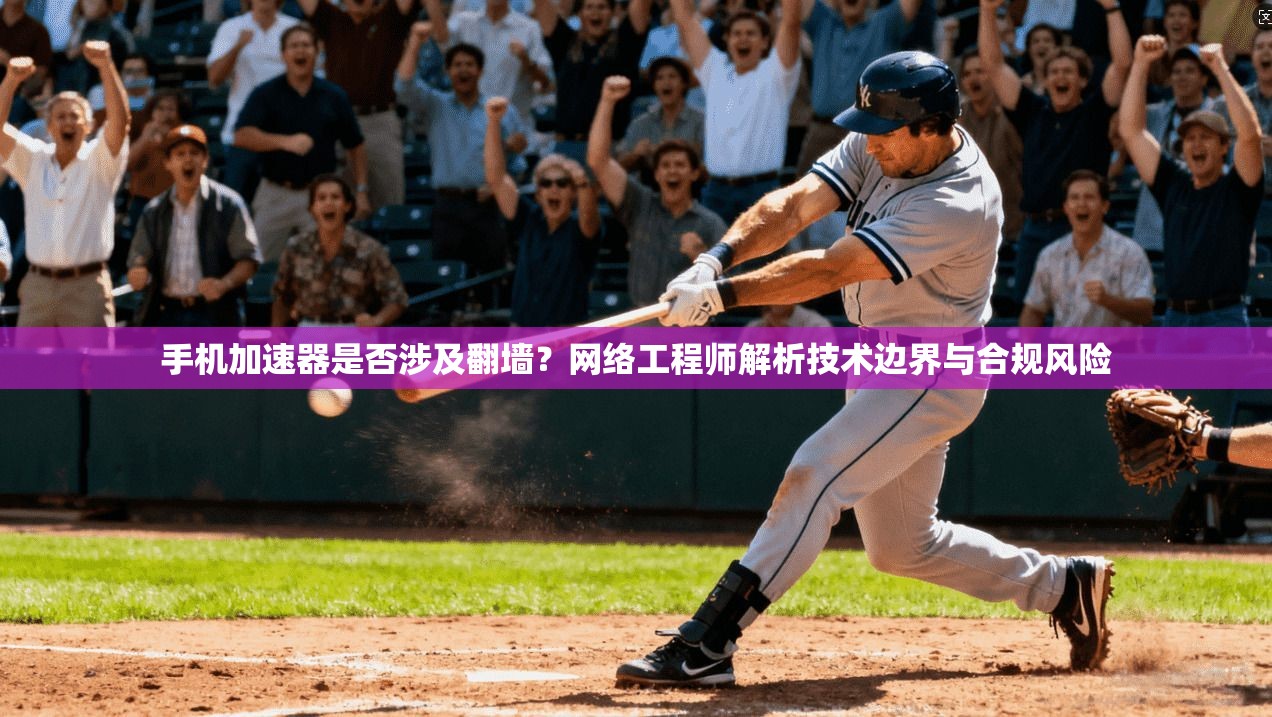 手机加速器是否涉及翻墙？网络工程师解析技术边界与合规风险