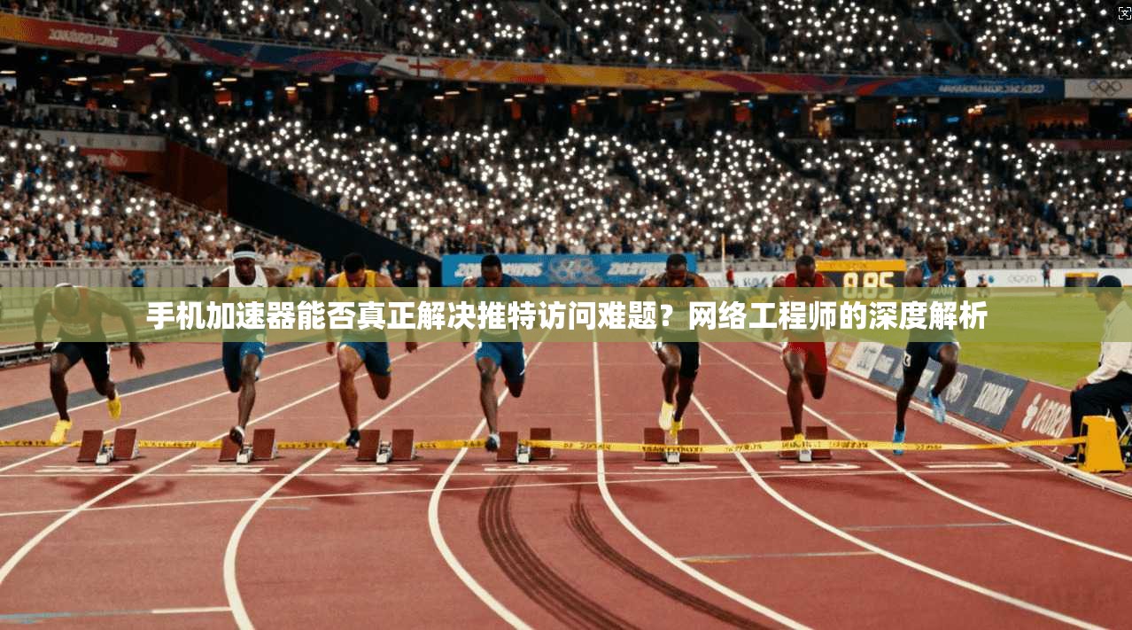 手机加速器能否真正解决推特访问难题？网络工程师的深度解析