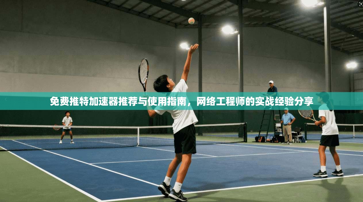 免费推特加速器推荐与使用指南，网络工程师的实战经验分享