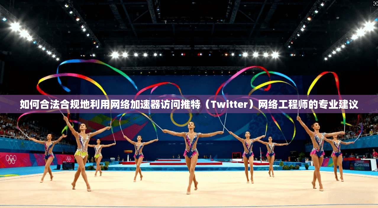 如何合法合规地利用网络加速器访问推特(Twitter)网络工程师的专业建议 如何合法合规地利用网络加速器访问推特(Twitter)网络工程师的专业建议