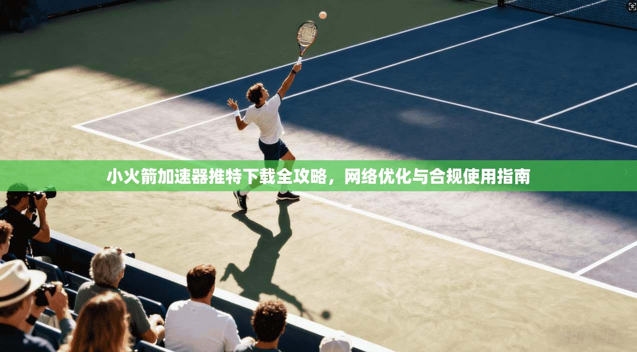 小火箭加速器推特下载全攻略,网络优化与合规使用指南 小火箭加速器推特下载全攻略,网络优化与合规使用指南