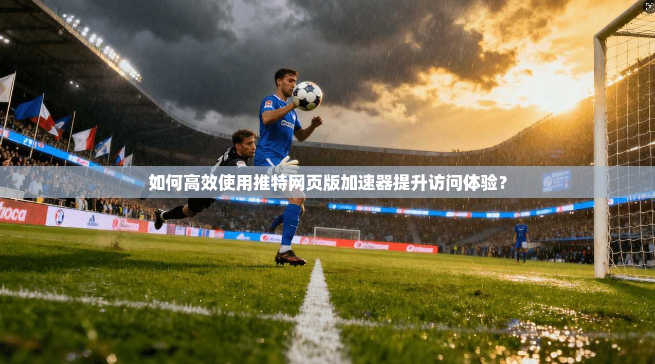 如何高效使用推特网页版加速器提升访问体验? 如何高效使用推特网页版加速器提升访问体验?