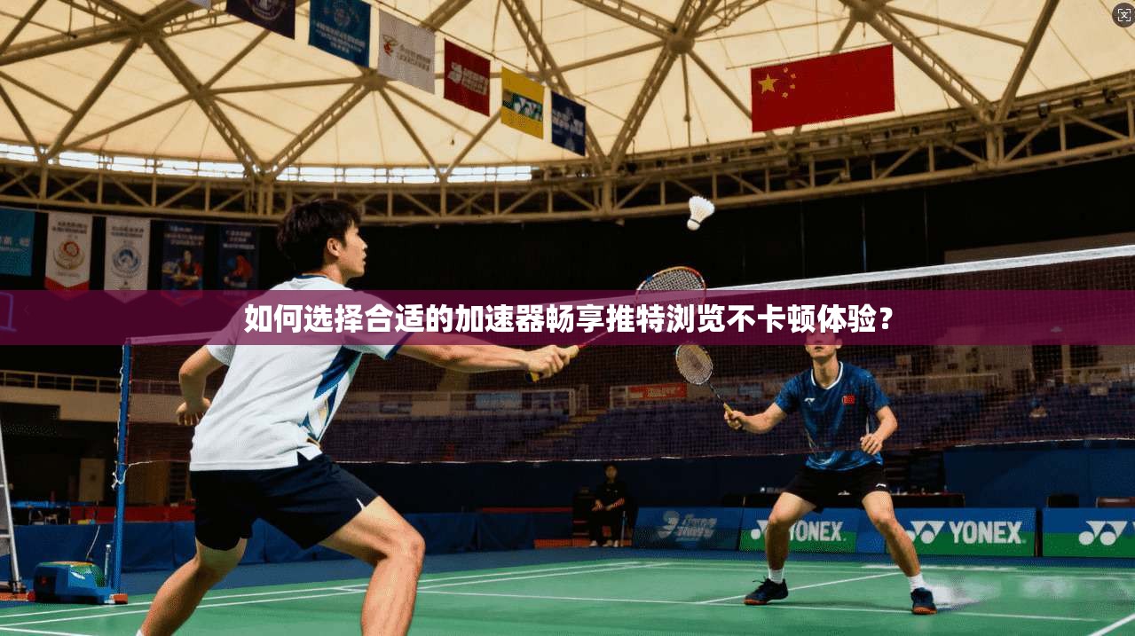 如何选择合适的加速器畅享推特浏览不卡顿体验？