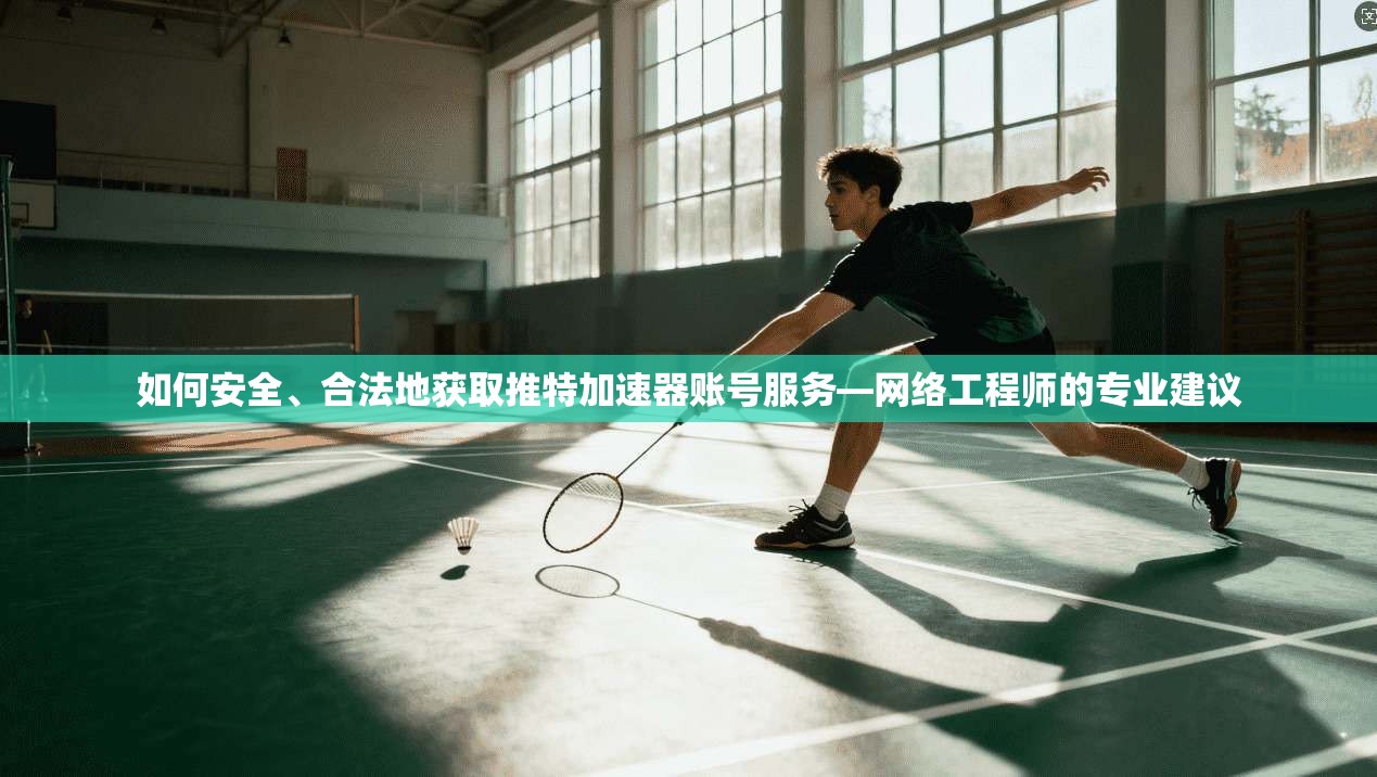 如何安全、合法地获取推特加速器账号服务—网络工程师的专业建议 如何安全、合法地获取推特加速器账号服务—网络工程师的专业建议