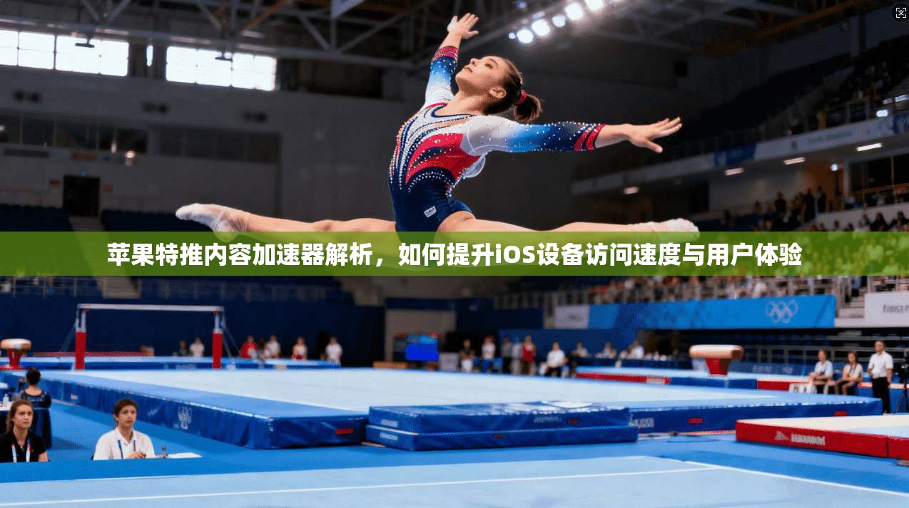 苹果特推内容加速器解析,如何提升iOS设备访问速度与用户体验 苹果特推内容加速器解析,如何提升iOS设备访问速度与用户体验
