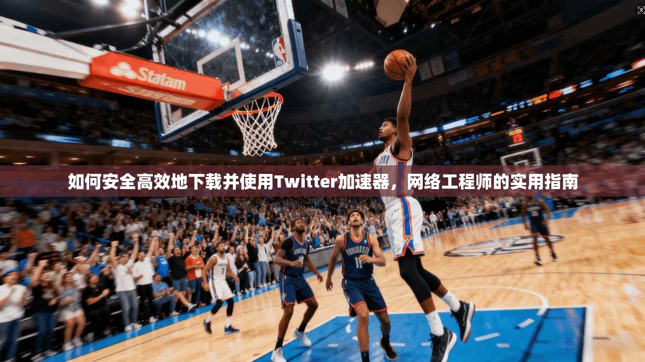 如何安全高效地下载并使用Twitter加速器,网络工程师的实用指南 如何安全高效地下载并使用Twitter加速器,网络工程师的实用指南