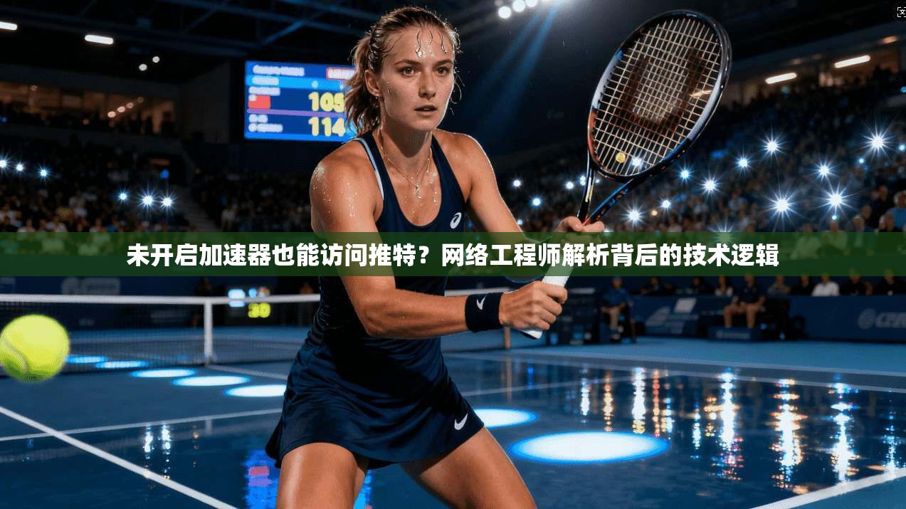 未开启加速器也能访问推特?网络工程师解析背后的技术逻辑 未开启加速器也能访问推特?网络工程师解析背后的技术逻辑