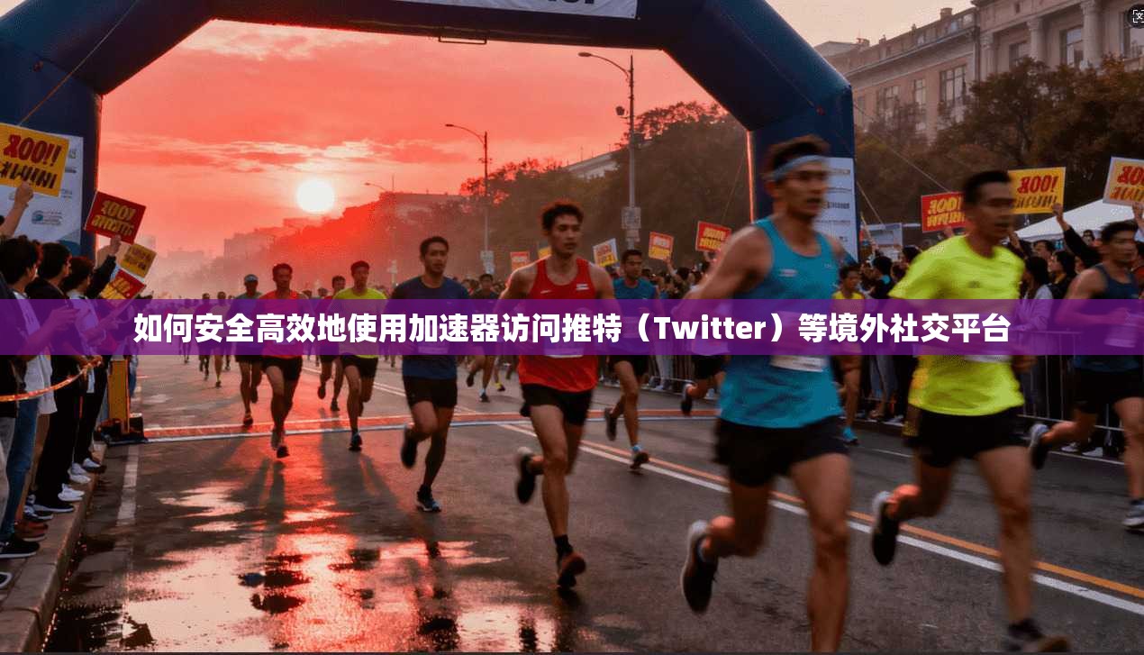 如何安全高效地使用加速器访问推特（Twitter）等境外社交平台