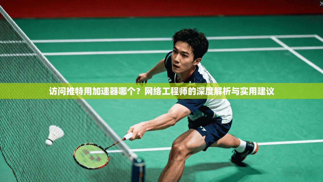 访问推特用加速器哪个?网络工程师的深度解析与实用建议 访问推特用加速器哪个?网络工程师的深度解析与实用建议