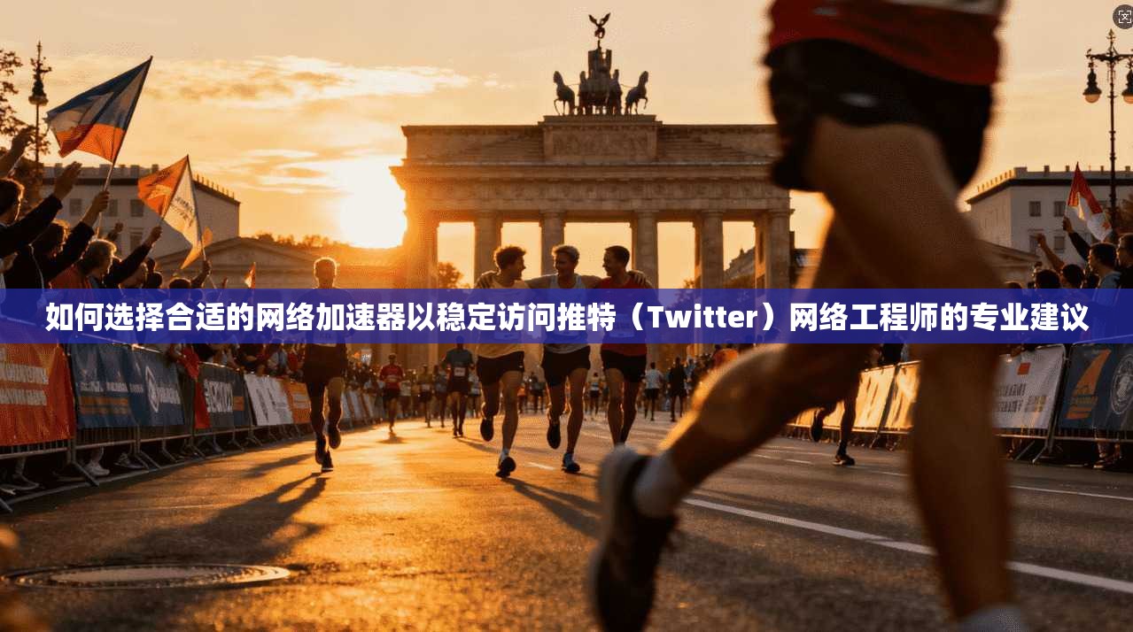 如何选择合适的网络加速器以稳定访问推特（Twitter）网络工程师的专业建议