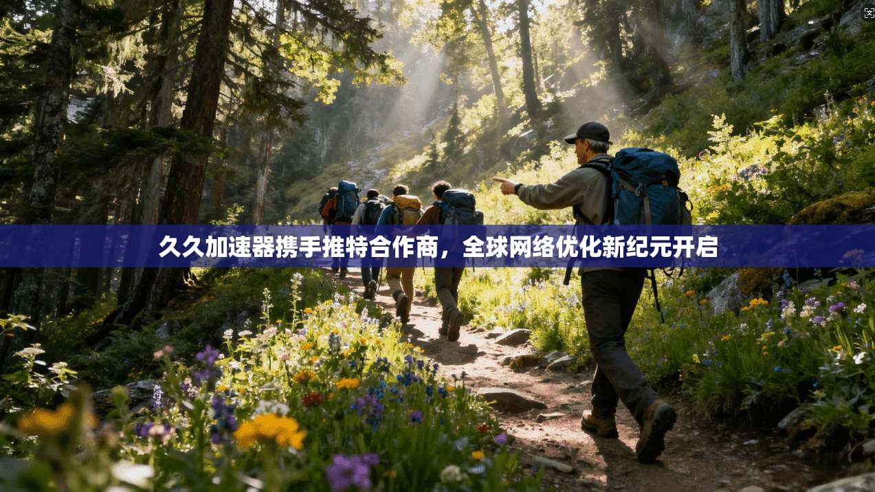 久久加速器携手推特合作商,全球网络优化新纪元开启 久久加速器携手推特合作商,全球网络优化新纪元开启