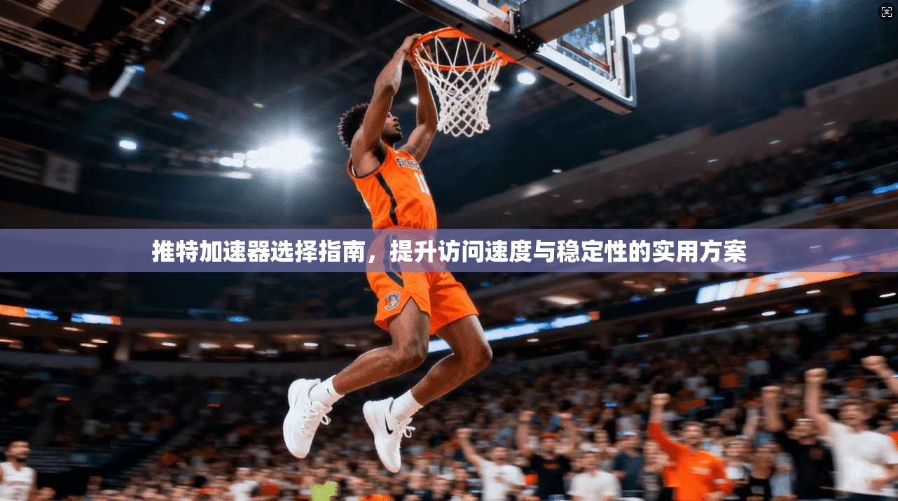 推特加速器选择指南，提升访问速度与稳定性的实用方案