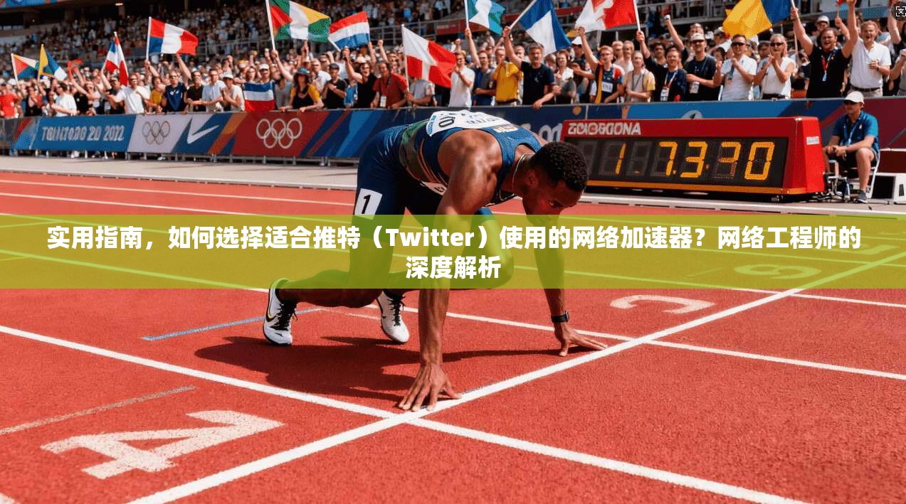 实用指南，如何选择适合推特（Twitter）使用的网络加速器？网络工程师的深度解析