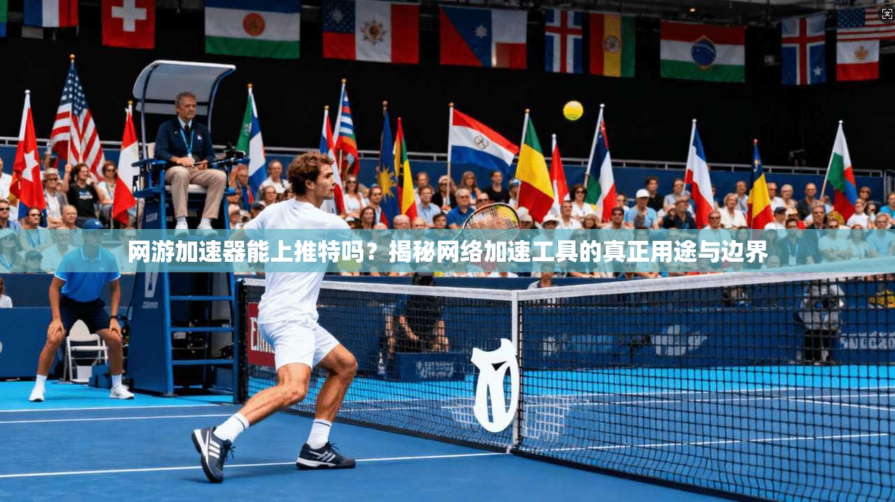 网游加速器能上推特吗？揭秘网络加速工具的真正用途与边界