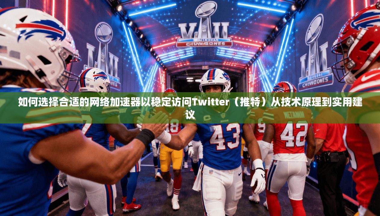 如何选择合适的网络加速器以稳定访问Twitter（推特）从技术原理到实用建议