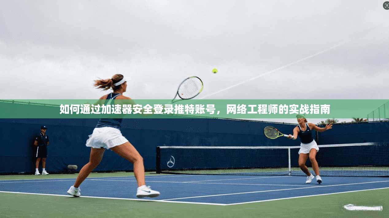 如何通过加速器安全登录推特账号,网络工程师的实战指南 如何通过加速器安全登录推特账号,网络工程师的实战指南