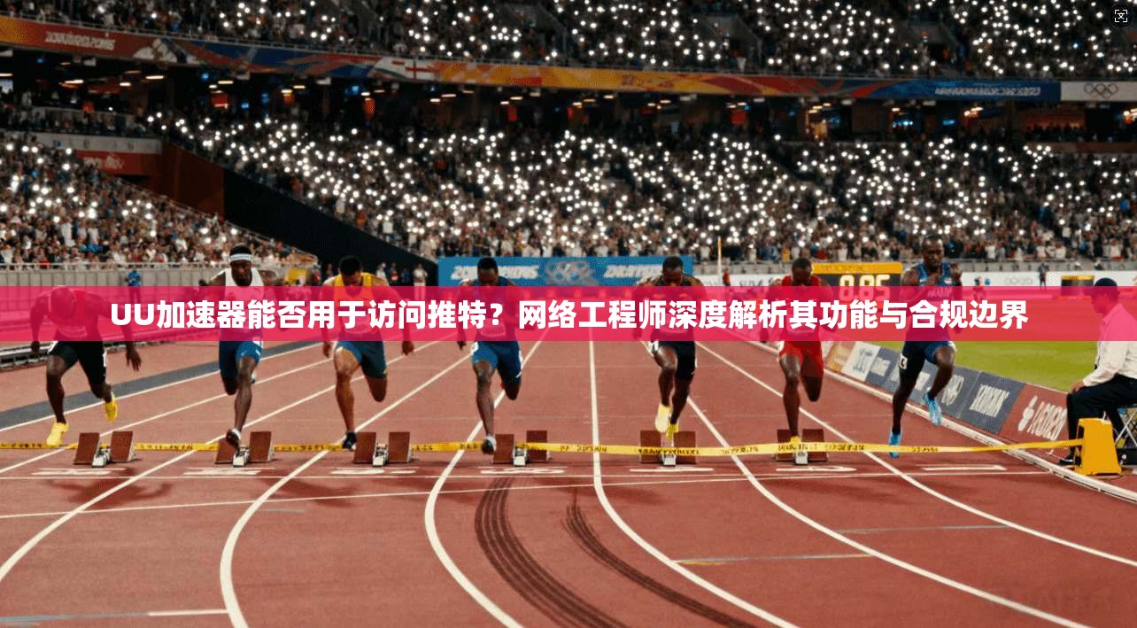 UU加速器能否用于访问推特？网络工程师深度解析其功能与合规边界