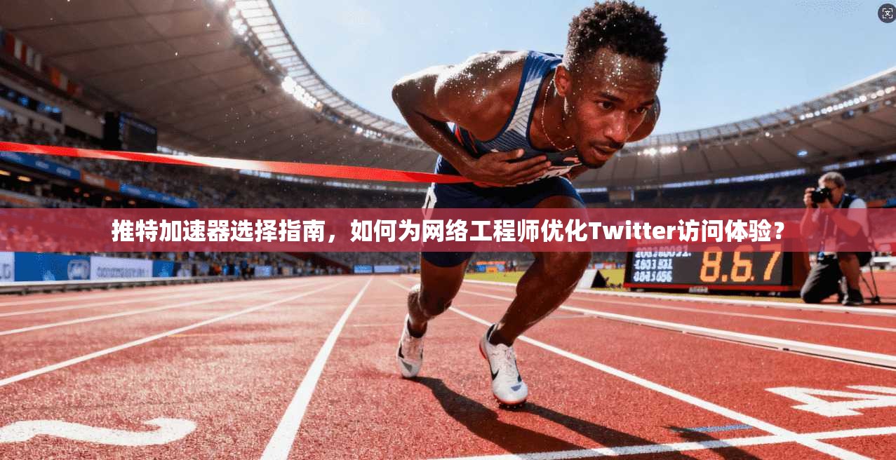 推特加速器选择指南，如何为网络工程师优化Twitter访问体验？
