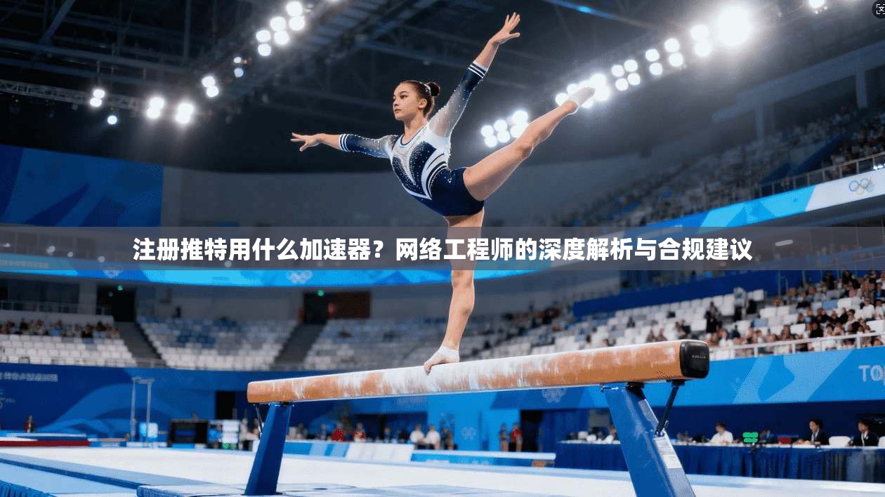 注册推特用什么加速器？网络工程师的深度解析与合规建议