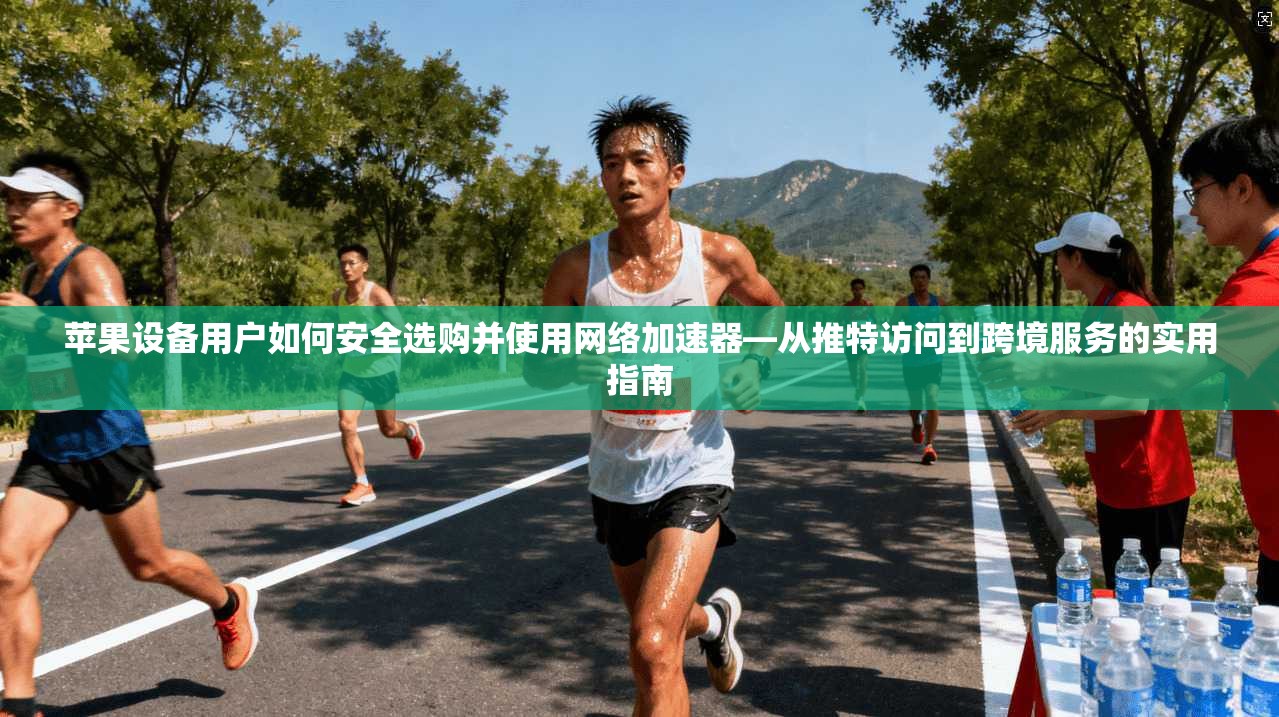 苹果设备用户如何安全选购并使用网络加速器—从推特访问到跨境服务的实用指南