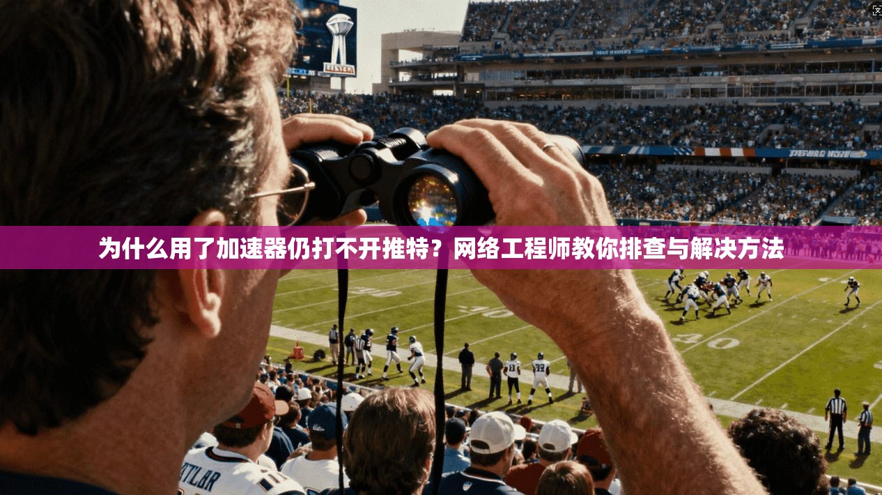 为什么用了加速器仍打不开推特？网络工程师教你排查与解决方法
