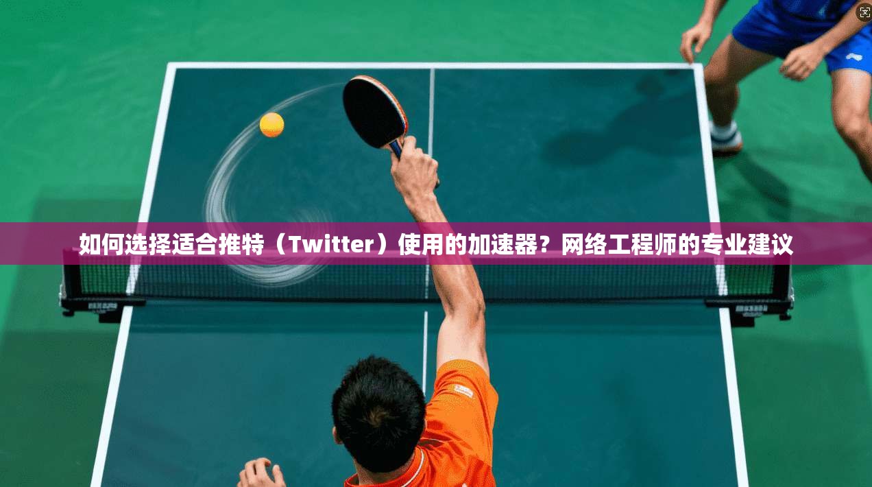 如何选择适合推特（Twitter）使用的加速器？网络工程师的专业建议