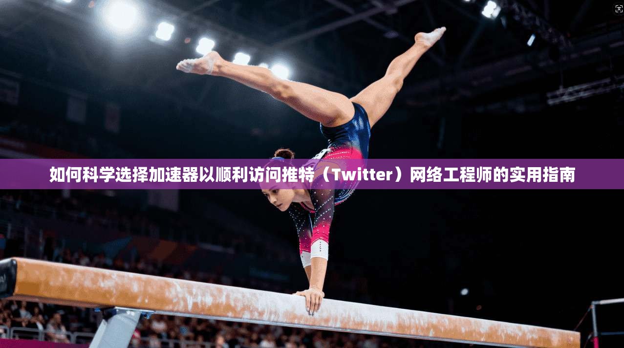 如何科学选择加速器以顺利访问推特(Twitter)网络工程师的实用指南 如何科学选择加速器以顺利访问推特(Twitter)网络工程师的实用指南
