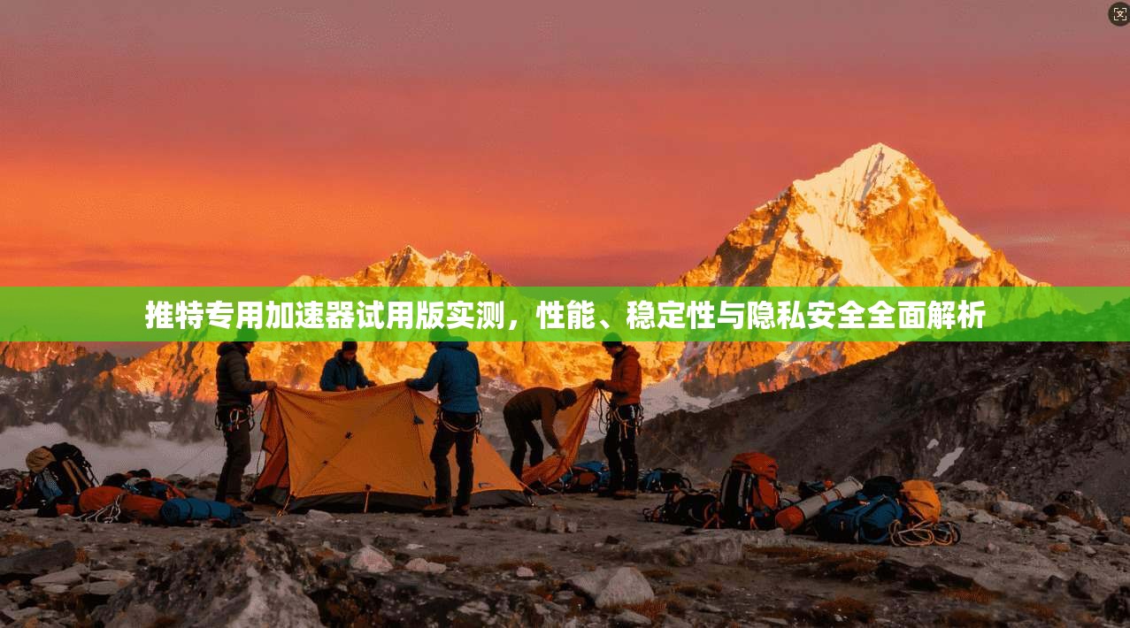 推特专用加速器试用版实测，性能、稳定性与隐私安全全面解析