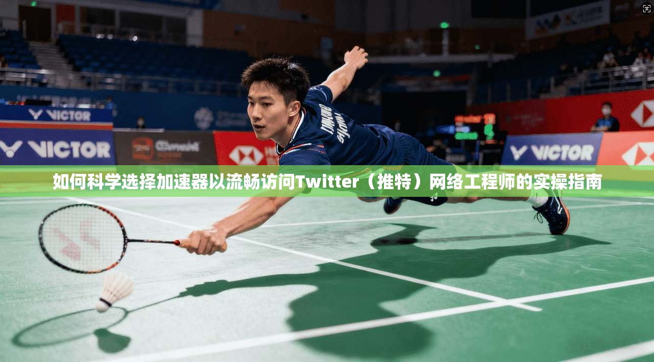 如何科学选择加速器以流畅访问Twitter（推特）网络工程师的实操指南