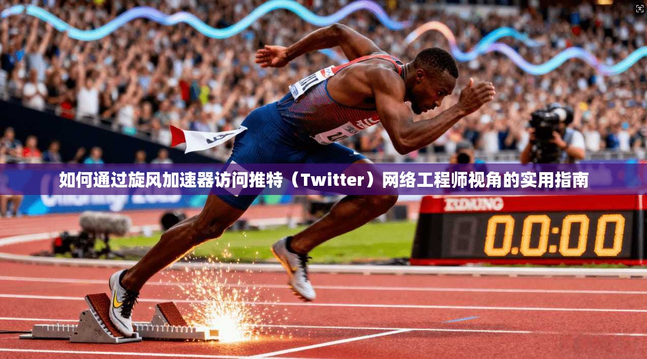 如何通过旋风加速器访问推特(Twitter)网络工程师视角的实用指南 如何通过旋风加速器访问推特(Twitter)网络工程师视角的实用指南