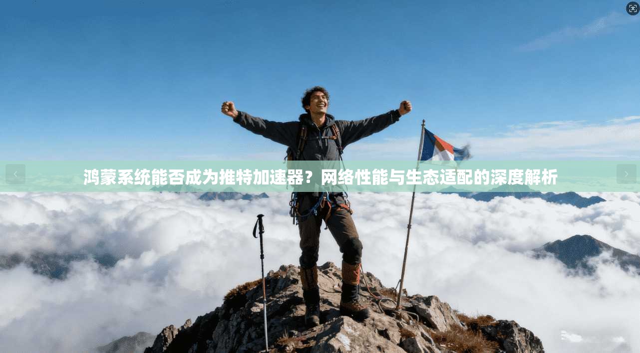 鸿蒙系统能否成为推特加速器？网络性能与生态适配的深度解析
