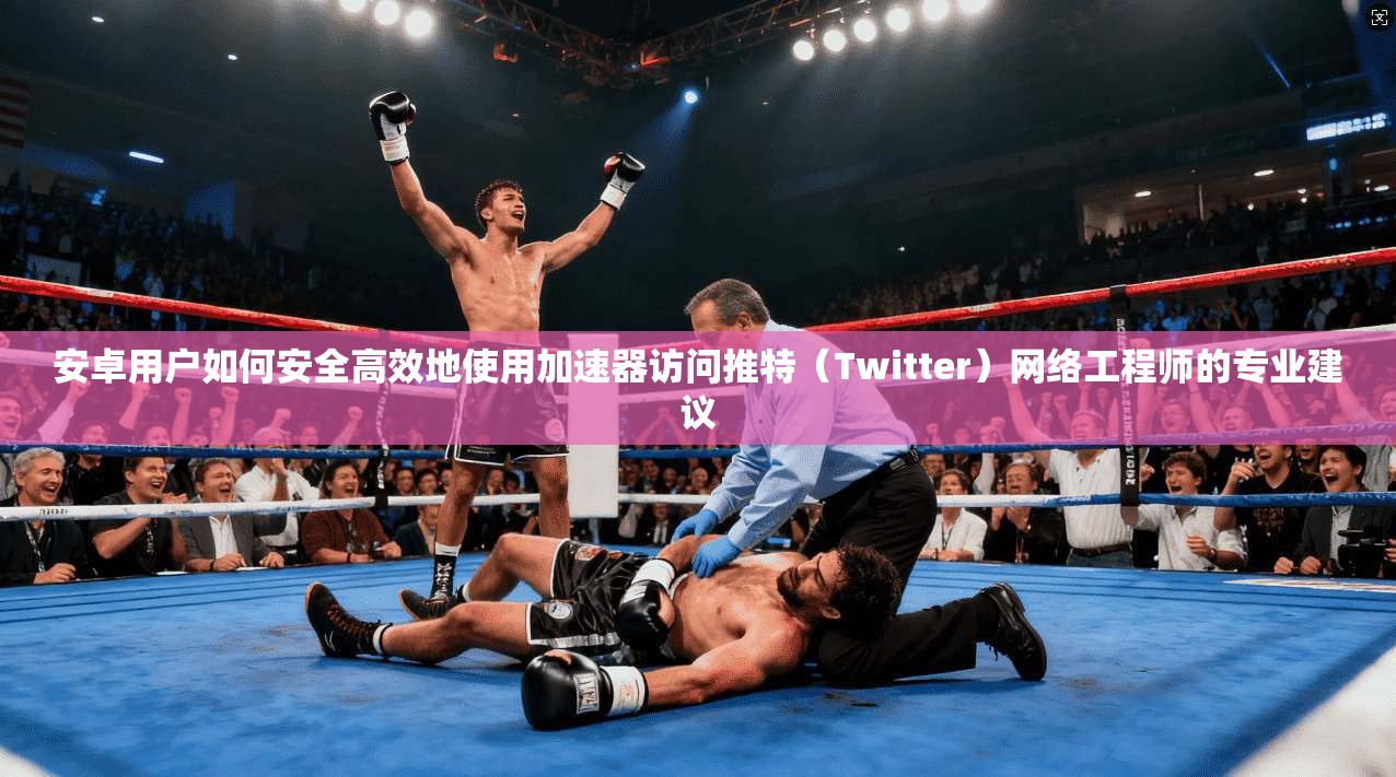 安卓用户如何安全高效地使用加速器访问推特(Twitter)网络工程师的专业建议 安卓用户如何安全高效地使用加速器访问推特(Twitter)网络工程师的专业建议