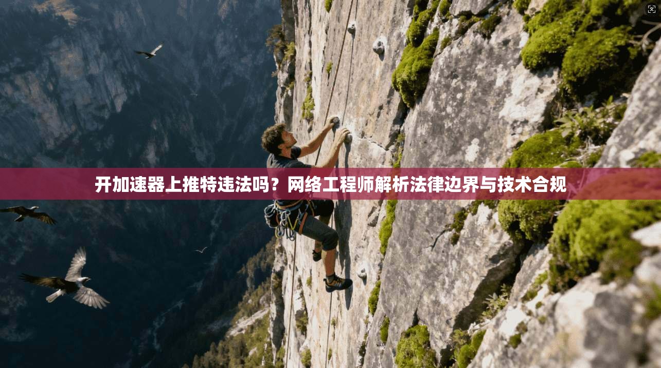 开加速器上推特违法吗？网络工程师解析法律边界与技术合规