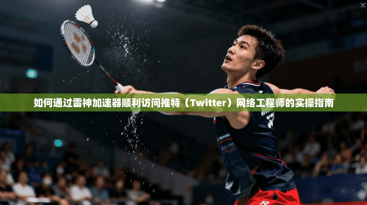 如何通过雷神加速器顺利访问推特(Twitter)网络工程师的实操指南 如何通过雷神加速器顺利访问推特(Twitter)网络工程师的实操指南