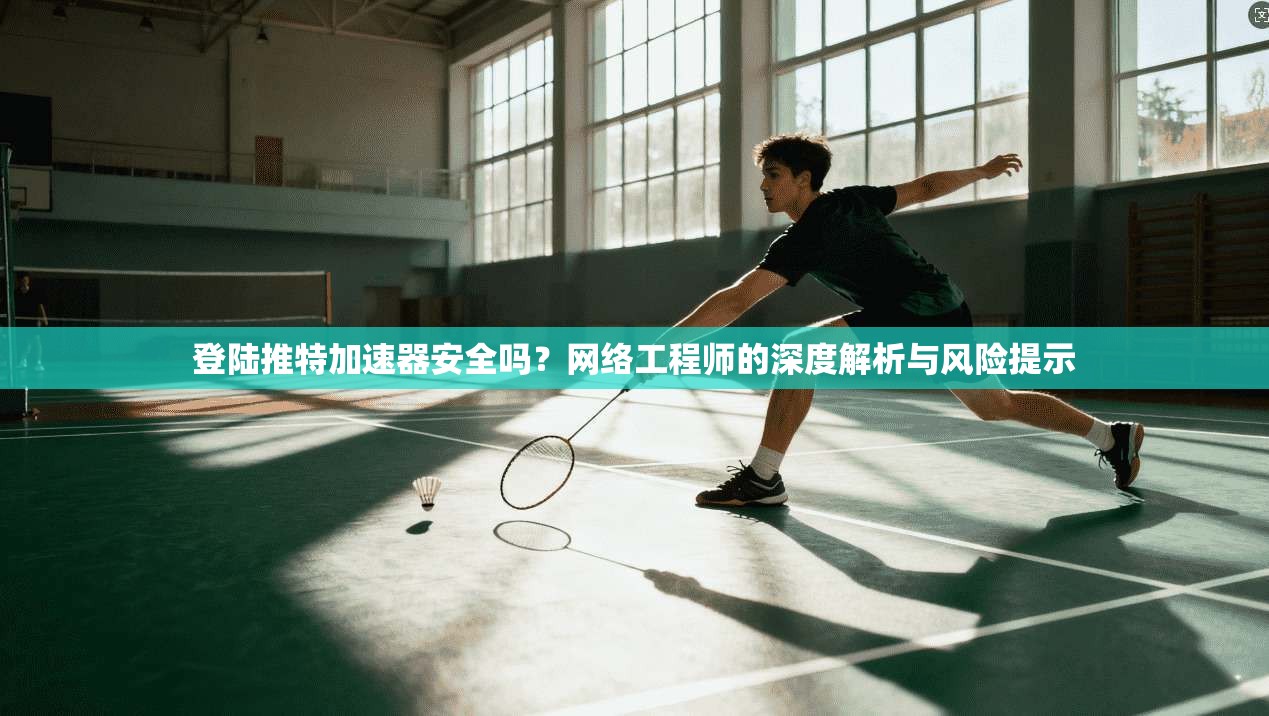 登陆推特加速器安全吗?网络工程师的深度解析与风险提示 登陆推特加速器安全吗?网络工程师的深度解析与风险提示