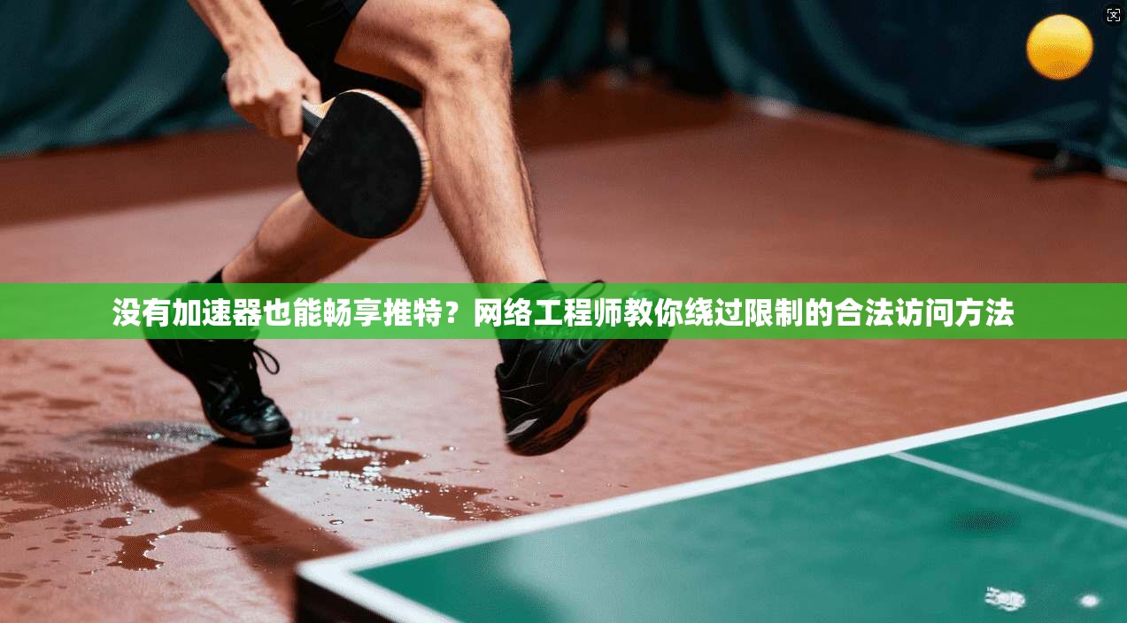 没有加速器也能畅享推特？网络工程师教你绕过限制的合法访问方法