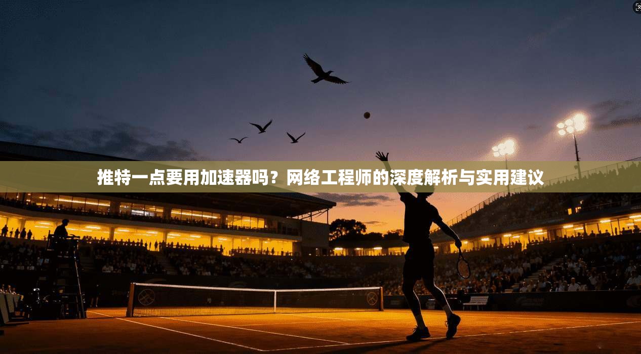 推特一点要用加速器吗?网络工程师的深度解析与实用建议 推特一点要用加速器吗?网络工程师的深度解析与实用建议