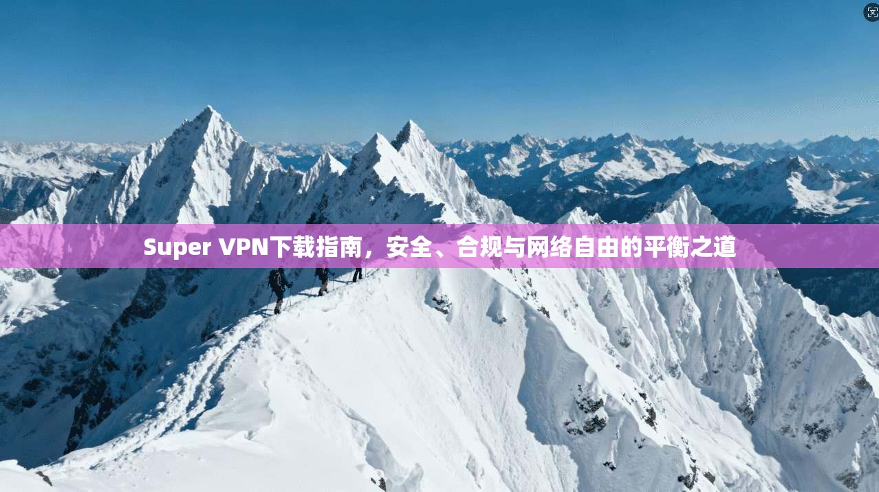Super VPN下载指南，安全、合规与网络自由的平衡之道